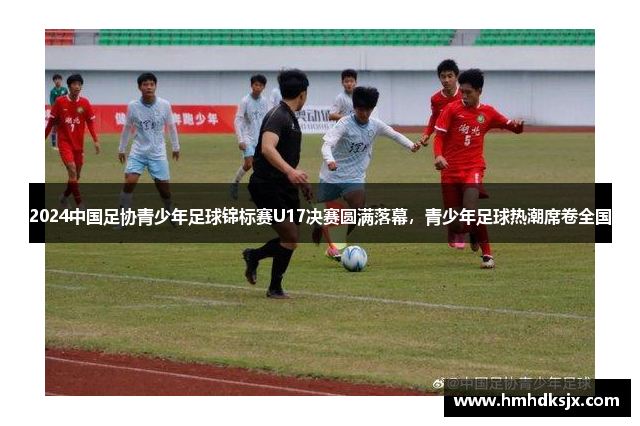 2024中国足协青少年足球锦标赛U17决赛圆满落幕，青少年足球热潮席卷全国